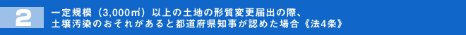 一定規模（3,000平方メートル）以上の土地の形質変更届出の際、土壌汚染のおそれがあると都道府県知事が認めた場合《法4条》